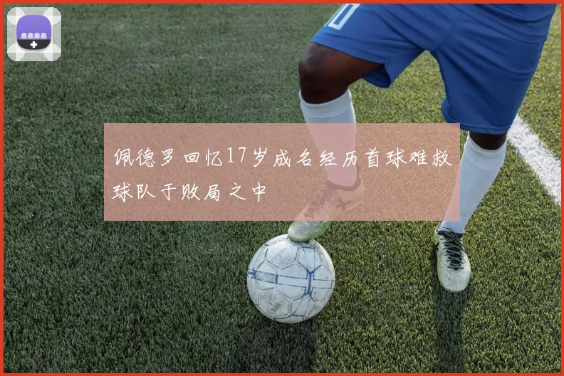 佩德罗回忆17岁成名经历首球难救球队于败局之中
