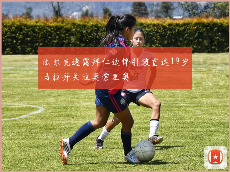 法尔克透露拜仁边锋引援首选19岁马拉并关注奥索里奥