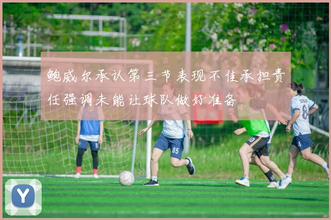 鲍威尔承认第三节表现不佳承担责任强调未能让球队做好准备