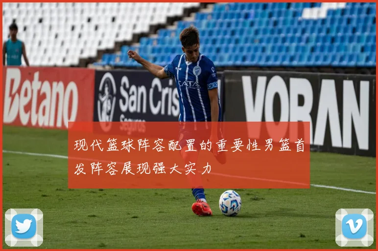 现代篮球阵容配置的重要性男篮首发阵容展现强大实力