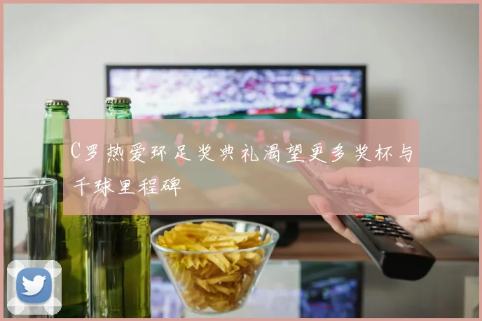 C罗热爱环足奖典礼渴望更多奖杯与千球里程碑