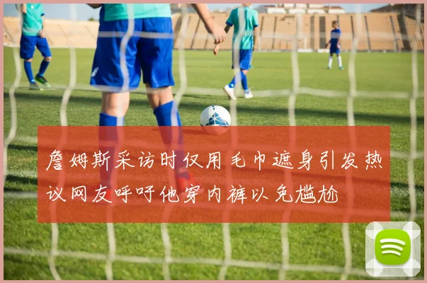 詹姆斯采访时仅用毛巾遮身引发热议网友呼吁他穿内裤以免尴尬