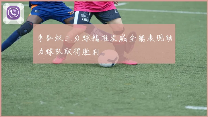 李弘权三分球精准发威全能表现助力球队取得胜利