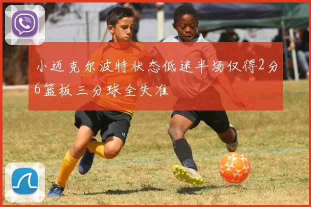 小迈克尔波特状态低迷半场仅得2分6篮板三分球全失准