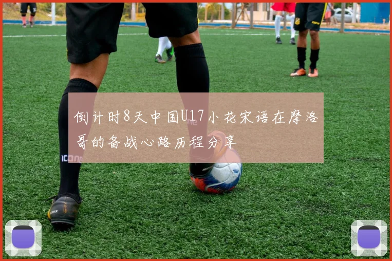倒计时8天中国U17小花宋语在摩洛哥的备战心路历程分享