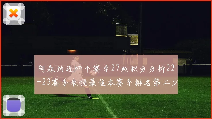 阿森纳近四个赛季27轮积分分析22-23赛季表现最佳本赛季排名第二少