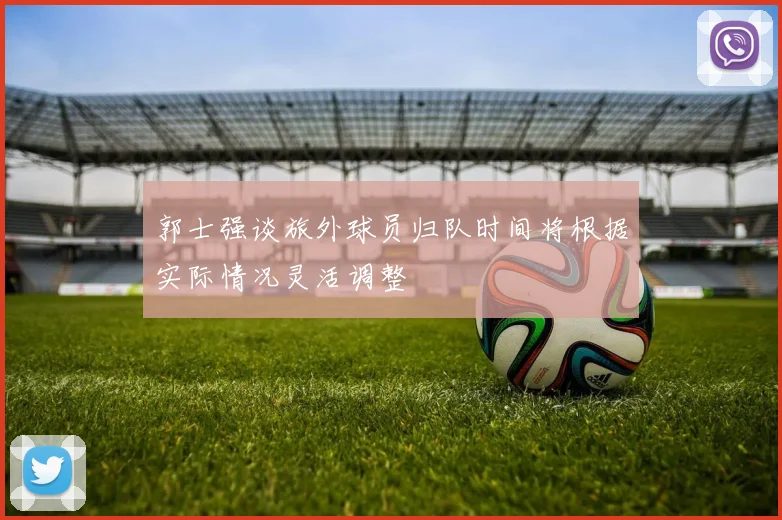 郭士强谈旅外球员归队时间将根据实际情况灵活调整