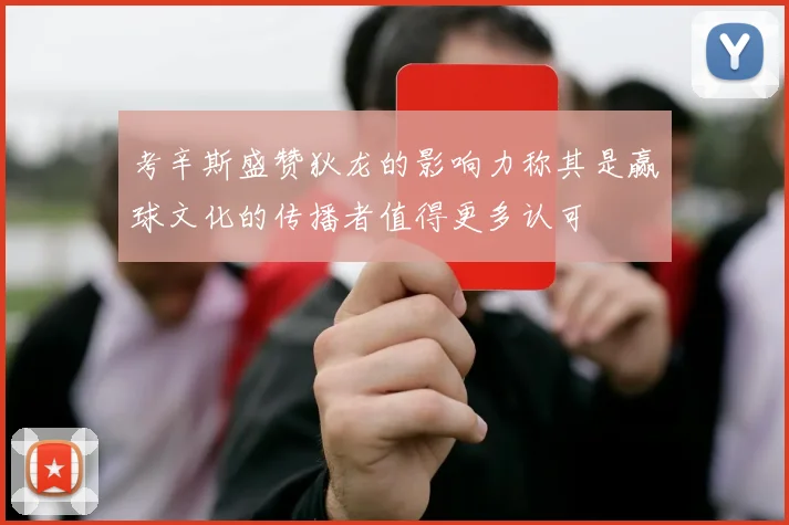 考辛斯盛赞狄龙的影响力称其是赢球文化的传播者值得更多认可