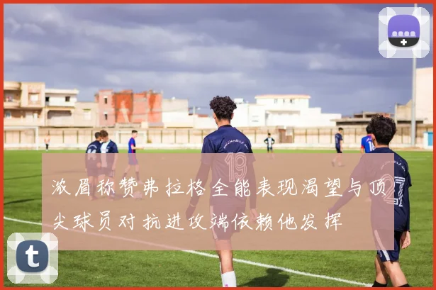 浓眉称赞弗拉格全能表现渴望与顶尖球员对抗进攻端依赖他发挥