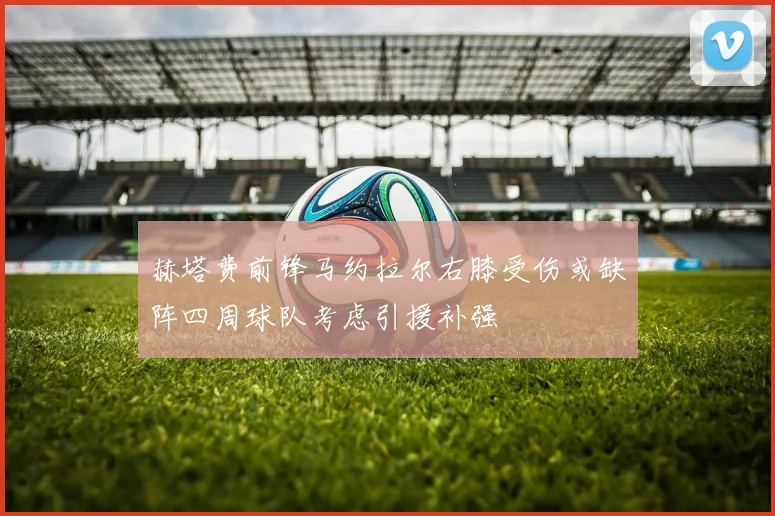 赫塔费前锋马约拉尔右膝受伤或缺阵四周球队考虑引援补强