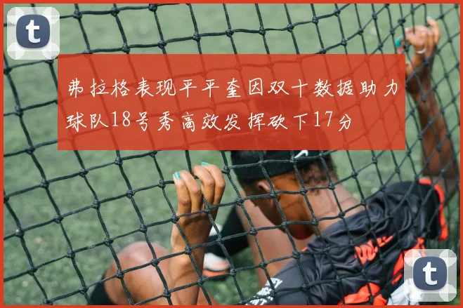 弗拉格表现平平奎因双十数据助力球队18号秀高效发挥砍下17分