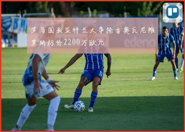 罗马国米亚特兰大争抢吉奥瓦尼维罗纳标价2200万欧元