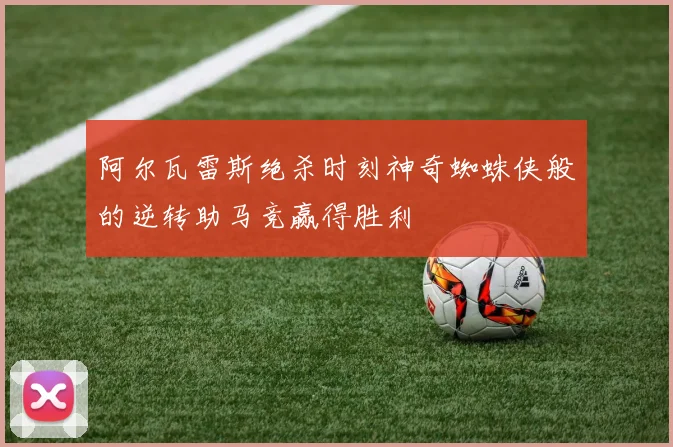 阿尔瓦雷斯绝杀时刻神奇蜘蛛侠般的逆转助马竞赢得胜利