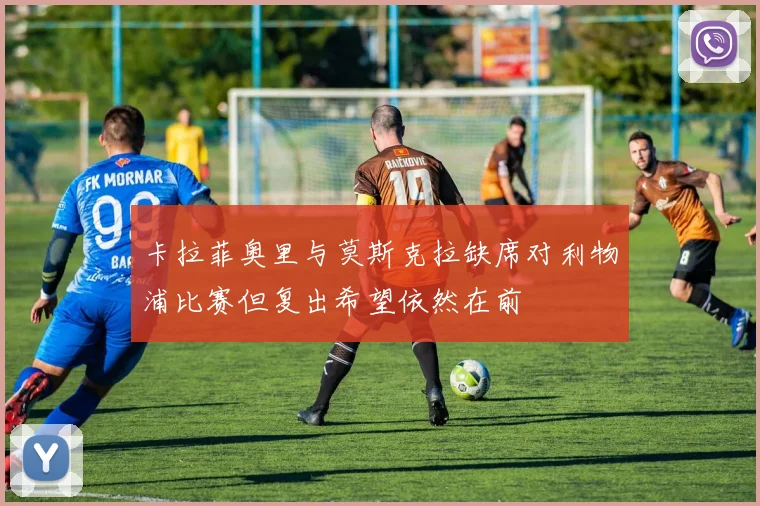 卡拉菲奥里与莫斯克拉缺席对利物浦比赛但复出希望依然在前