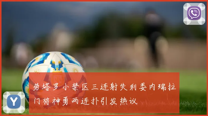 劳塔罗小禁区三连射失利委内瑞拉门将神勇两连扑引发热议