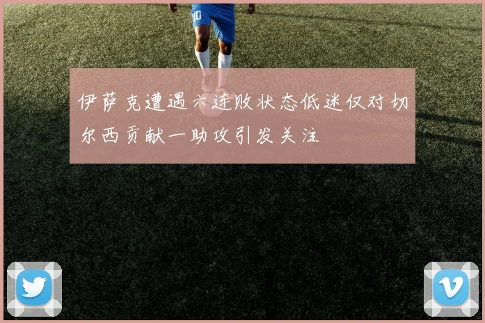 伊萨克遭遇六连败状态低迷仅对切尔西贡献一助攻引发关注