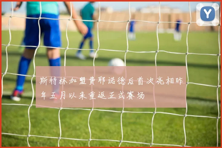 斯特林加盟费耶诺德后首次亮相昨年五月以来重返正式赛场