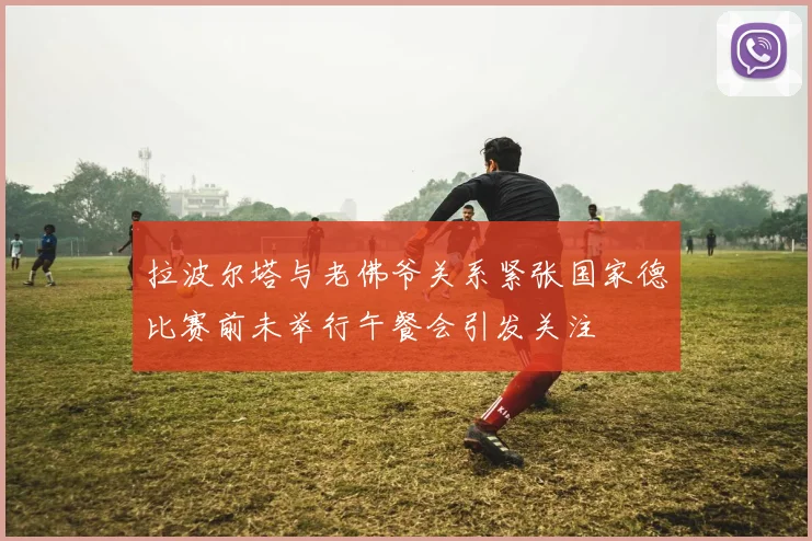 拉波尔塔与老佛爷关系紧张国家德比赛前未举行午餐会引发关注