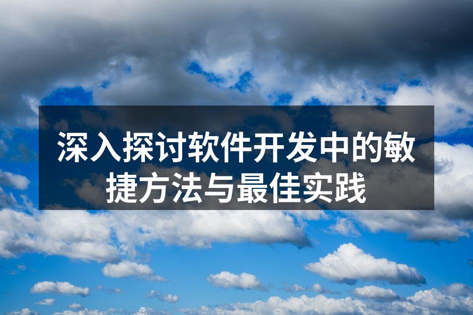 深入探讨软件开发中的敏捷方法与最佳实践