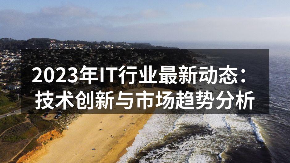 2023年IT行业最新动态：技术创新与市